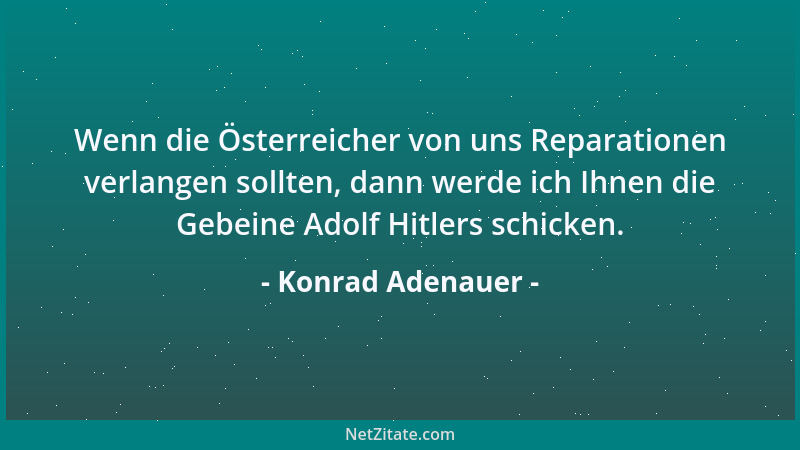 Konrad Adenauer - Wenn die Österreicher von uns Reparationen verlangen sollten, dann werde ich Ihnen die Gebeine Adolf Hitl...