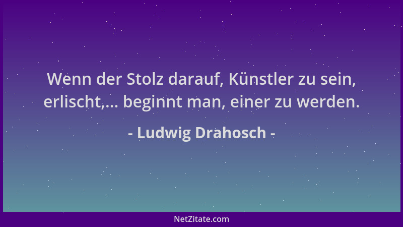 Ludwig Drahosch - Wenn der Stolz darauf, Künstler zu sein, erlischt,... beginnt man, einer zu werden....