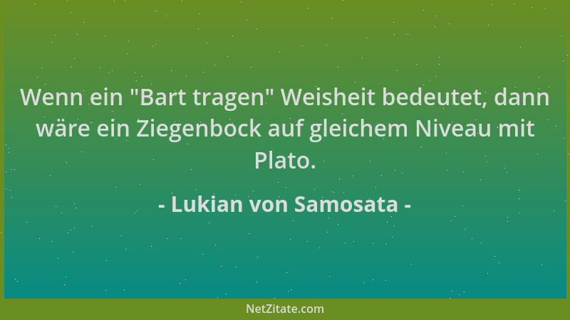 Lukian von Samosata - Wenn ein  "Bart tragen " Weisheit bedeutet, dann wäre ein Ziegenbock auf gleichem Niveau mit Plato....