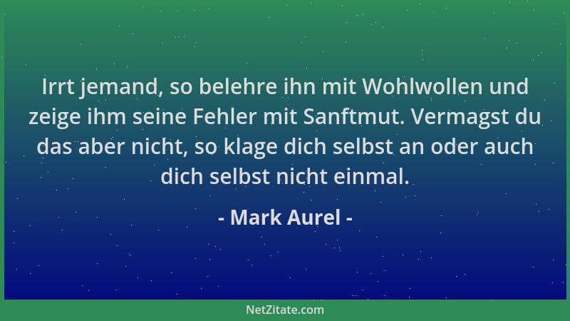 Mark Aurel - Irrt jemand, so belehre ihn mit Wohlwollen und zeige ihm seine Fehler mit Sanftmut. Vermagst du das aber nicht...