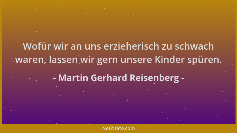 Martin Gerhard Reisenberg - Wofür wir an uns erzieherisch zu schwach waren, lassen wir gern unsere Kinder spüren....