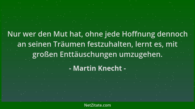 Martin Knecht - Nur wer den Mut hat, ohne jede Hoffnung dennoch an seinen Träumen festzuhalten, lernt es, mit großen Enttäu...