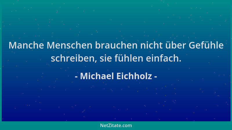 Michael Eichholz - Manche Menschen brauchen nicht über Gefühle schreiben, sie fühlen einfach....