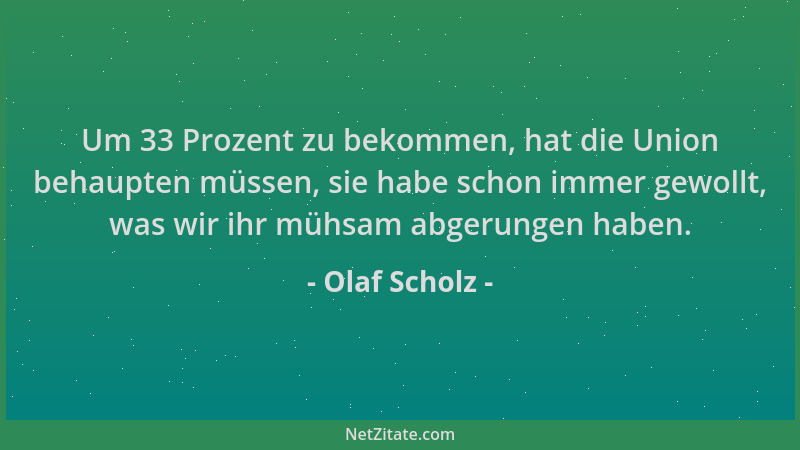 Olaf Scholz - Um 33 Prozent zu bekommen, hat die Union behaupten müssen, sie habe schon immer gewollt, was wir ihr mühsam a...