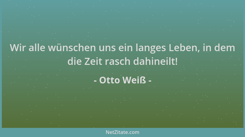 Otto Weiß - Wir alle wünschen uns ein langes Leben, in dem die Zeit rasch dahineilt!...