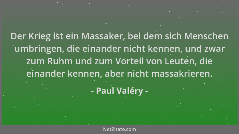 Paul Valéry - Der Krieg ist ein Massaker, bei dem sich Menschen umbringen, die einander nicht kennen, und zwar zum Ruhm und...