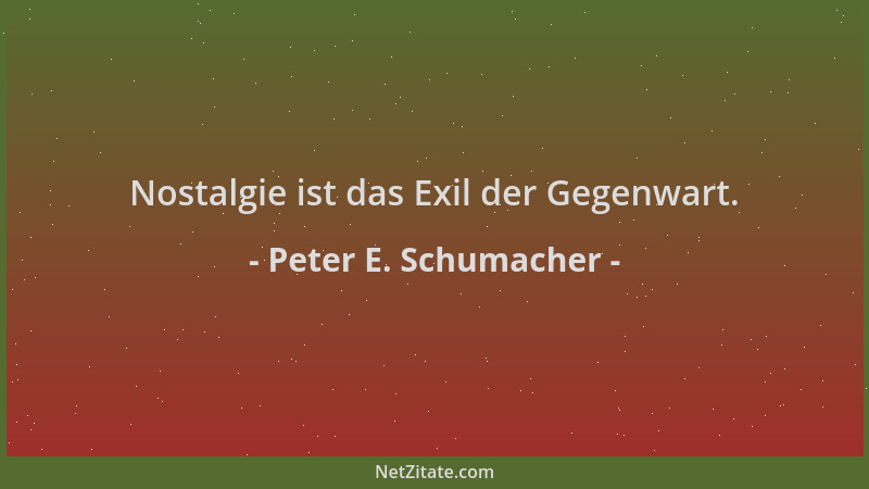Peter E. Schumacher - Nostalgie ist das Exil der Gegenwart....