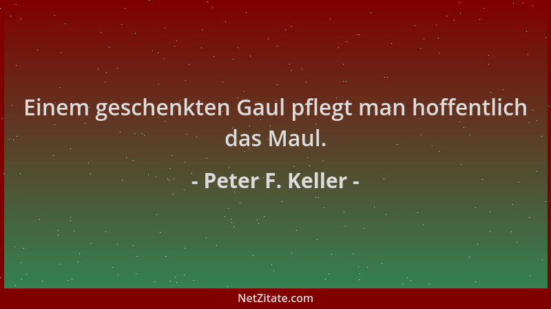 Peter F. Keller - Einem geschenkten Gaul pflegt man hoffentlich das Maul....