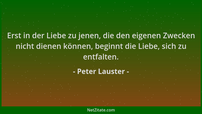 Peter Lauster - Erst in der Liebe zu jenen, die den eigenen Zwecken nicht dienen können, beginnt die Liebe, sich zu entfalt...