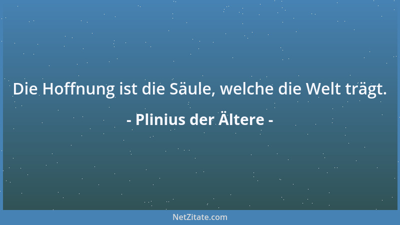 Plinius der Ältere - Wenn die Menschen eine gute Tat nicht vernichten können, fallen sie über deren Lob her....