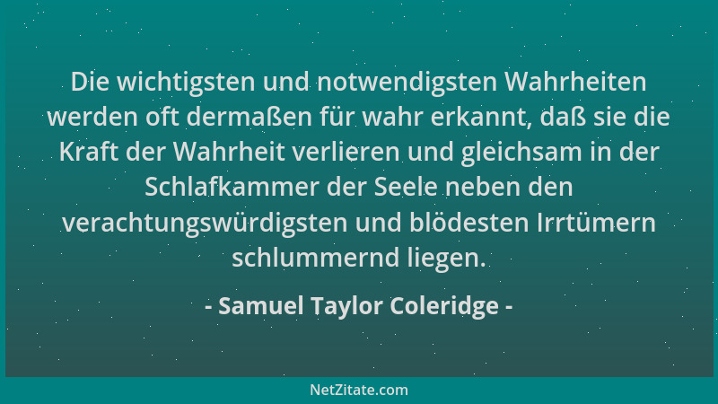 Samuel Taylor Coleridge - Die wichtigsten und notwendigsten Wahrheiten werden oft dermaßen für wahr erkannt, daß sie die Kr...