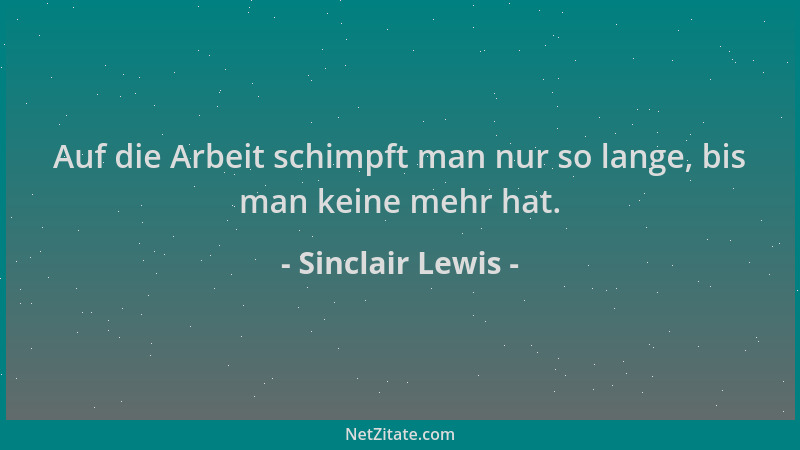 Sinclair Lewis - Auf die Arbeit schimpft man nur so lange, bis man keine mehr hat....