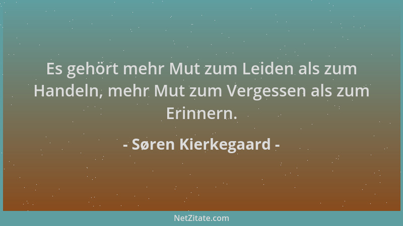 Søren Kierkegaard - Es gehört mehr Mut zum Leiden als zum Handeln, mehr Mut zum Vergessen als zum Erinnern....