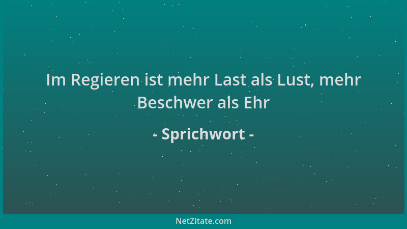 Sprichwort - Im Regieren ist mehr Last als Lust, mehr Beschwer als Ehr...