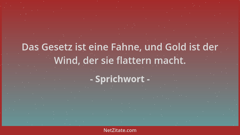 Sprichwort - Das Gesetz ist eine Fahne, und Gold ist der Wind, der sie flattern macht....