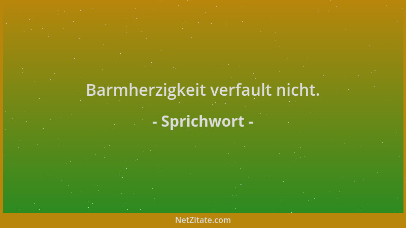 Sprichwort - Barmherzigkeit verfault nicht....