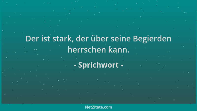 Sprichwort - Der ist stark, der über seine Begierden herrschen kann....