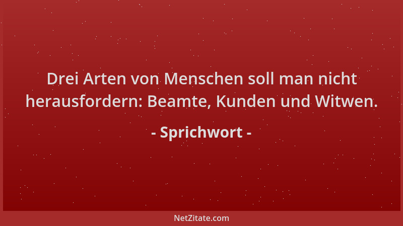 Sprichwort - Drei Arten von Menschen soll man nicht herausfordern: Beamte, Kunden und Witwen....