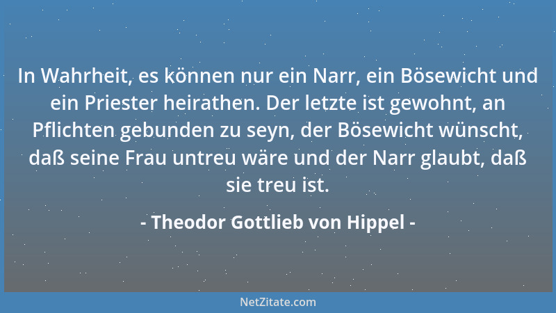 Theodor Gottlieb von Hippel - In Wahrheit, es können nur ein Narr, ein Bösewicht und ein Priester heirathen. Der letzte ist...