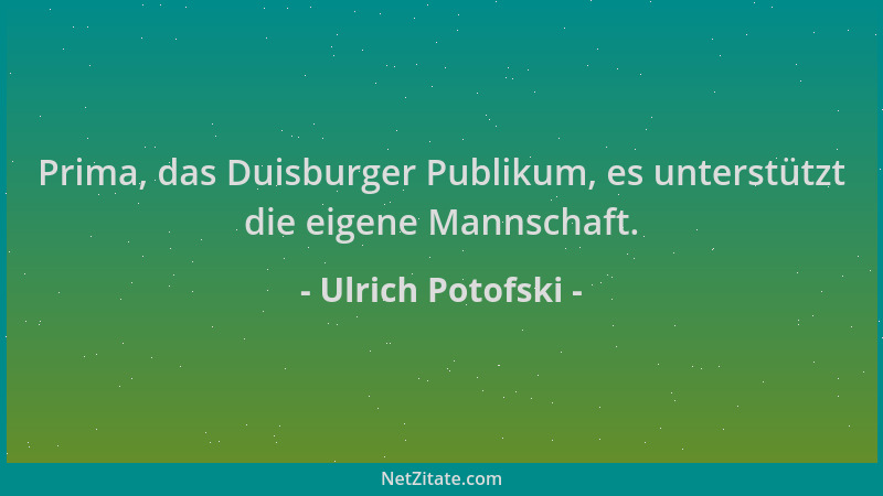 Ulrich Potofski - Prima, das Duisburger Publikum, es unterstützt die eigene Mannschaft....