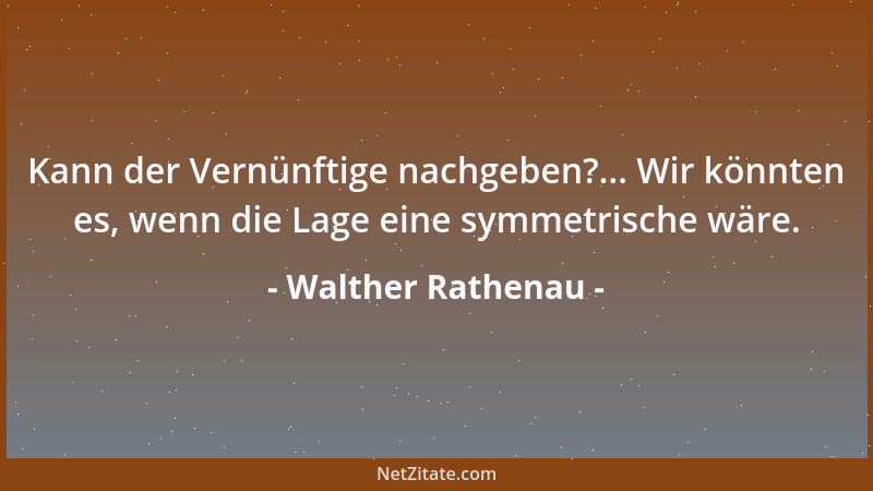 Walther Rathenau - Kann der Vernünftige nachgeben?... Wir könnten es, wenn die Lage eine symmetrische wäre....