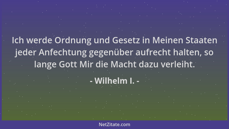 Wilhelm I. - Ich werde Ordnung und Gesetz in Meinen Staaten jeder Anfechtung gegenüber aufrecht halten, so lange Gott Mir d...