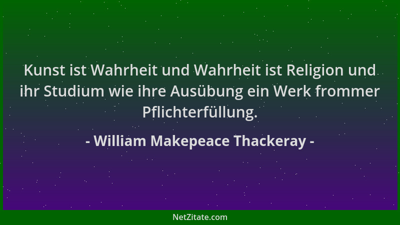 William Makepeace Thackeray - Kunst ist Wahrheit und Wahrheit ist Religion und ihr Studium wie ihre Ausübung ein Werk fromm...