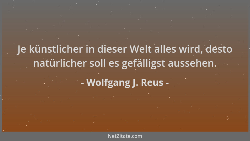 Wolfgang J. Reus - Je künstlicher in dieser Welt alles wird, desto natürlicher soll es gefälligst aussehen....