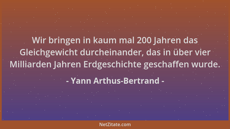 Yann Arthus-Bertrand - Wir bringen in kaum mal 200 Jahren das Gleichgewicht durcheinander, das in über vier Milliarden Jahr...