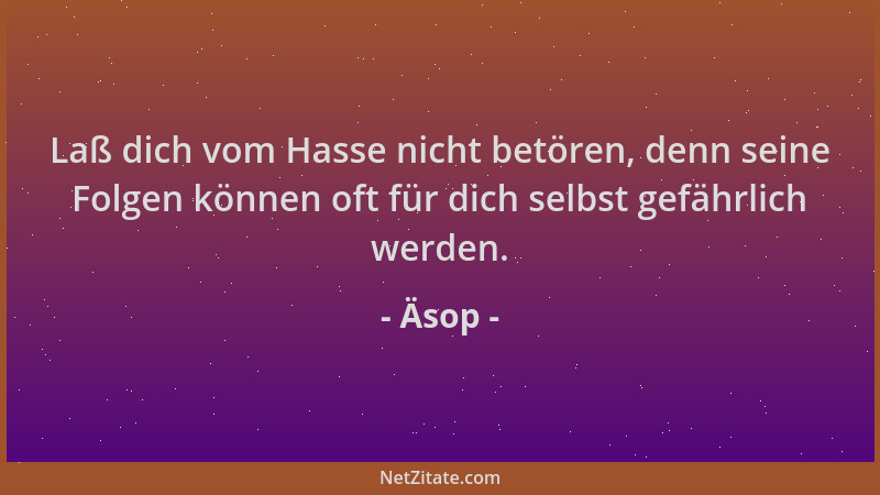 Äsop - Laß dich vom Hasse nicht betören, denn seine Folgen können oft für dich selbst gefährlich werden....