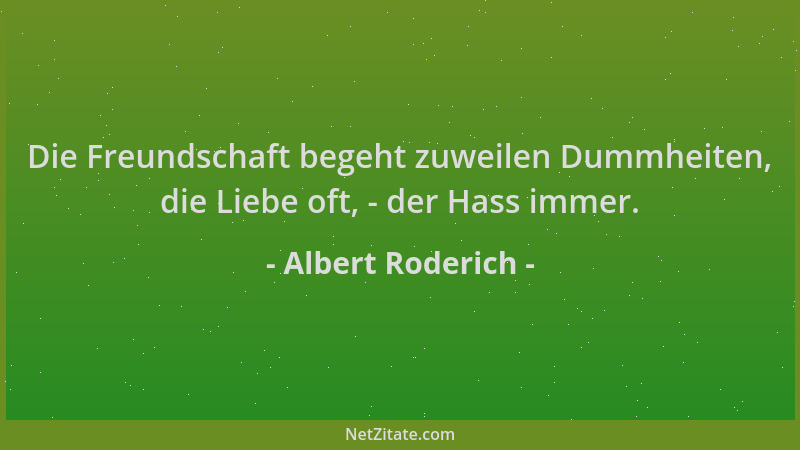 Albert Roderich - Die Freundschaft begeht zuweilen Dummheiten, die Liebe oft, - der Hass immer....