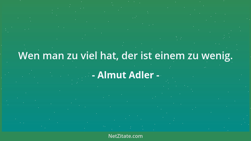 Almut Adler - Wen man zu viel hat, der ist einem zu wenig....