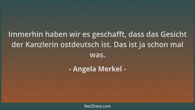 Angela Merkel - Immerhin haben wir es geschafft, dass das Gesicht der Kanzlerin ostdeutsch ist. Das ist ja schon mal was....