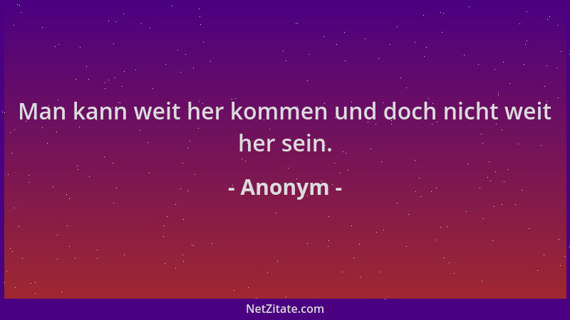Anonym - Man kann weit her kommen und doch nicht weit her sein....