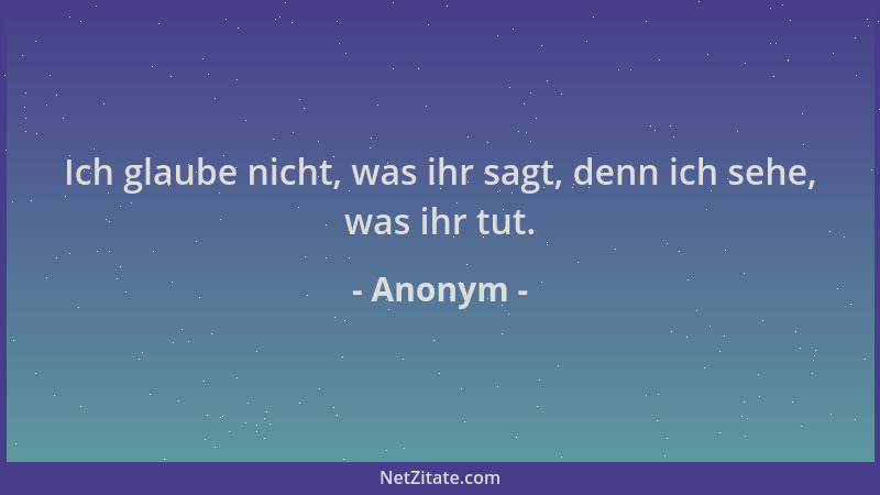 Anonym - Ich glaube nicht, was ihr sagt, denn ich sehe, was ihr tut....