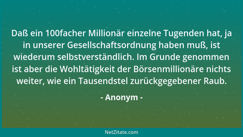 Anonym - Daß ein 100facher Millionär einzelne Tugenden hat, ja in unserer Gesellschaftsordnung haben muß, ist wiederum selb...
