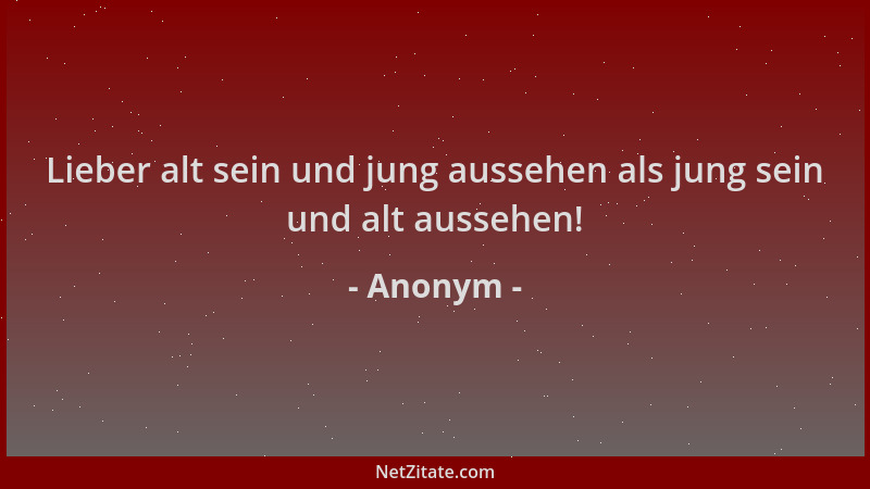 Anonym - Lieber alt sein und jung aussehen als jung sein und alt aussehen!...