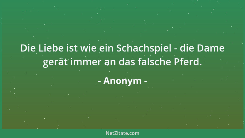 Anonym - Die Liebe ist wie ein Schachspiel - die Dame gerät immer an das falsche Pferd....