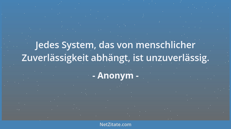 Anonym - Jedes System, das von menschlicher Zuverlässigkeit abhängt, ist unzuverlässig....