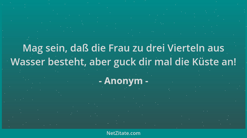 Anonym - Mag sein, daß die Frau zu drei Vierteln aus Wasser besteht, aber guck dir mal die Küste an!...