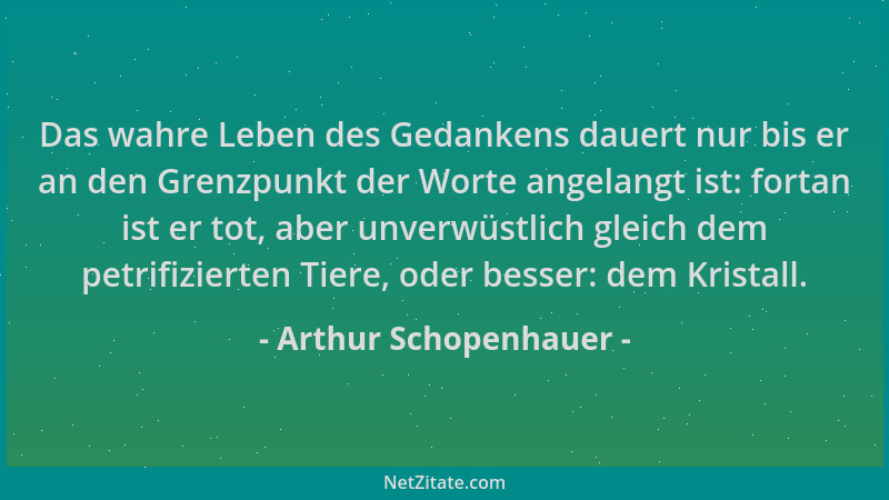 Arthur Schopenhauer - Das wahre Leben des Gedankens dauert nur bis er an den Grenzpunkt der Worte angelangt ist: fortan ist...
