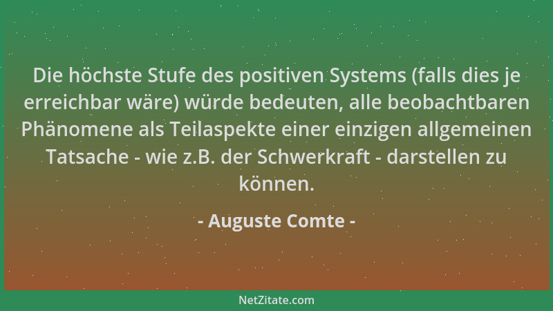 Auguste Comte - Die höchste Stufe des positiven Systems (falls dies je erreichbar wäre) würde bedeuten, alle beobachtbaren...