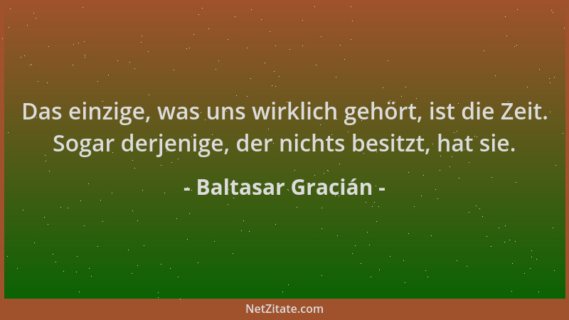 Baltasar Gracián - Das einzige, was uns wirklich gehört, ist die Zeit. Sogar derjenige, der nichts besitzt, hat sie....