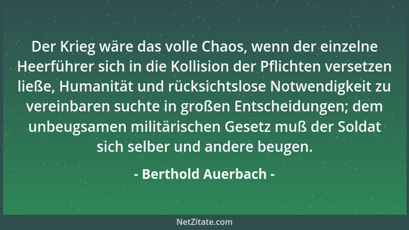 Berthold Auerbach - Der Krieg wäre das volle Chaos, wenn der einzelne Heerführer sich in die Kollision der Pflichten verset...