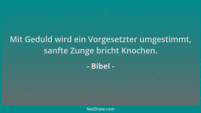 Bibel - Mit Geduld wird ein Vorgesetzter umgestimmt, sanfte Zunge bricht Knochen....