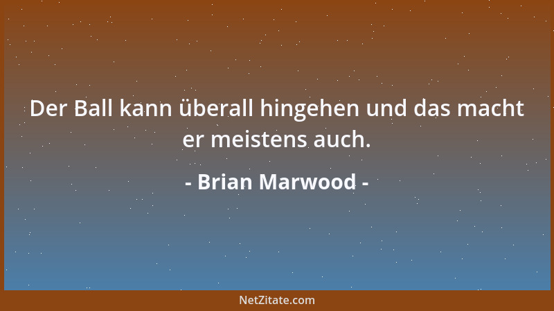 Brian Marwood - Der Ball kann überall hingehen und das macht er meistens auch....