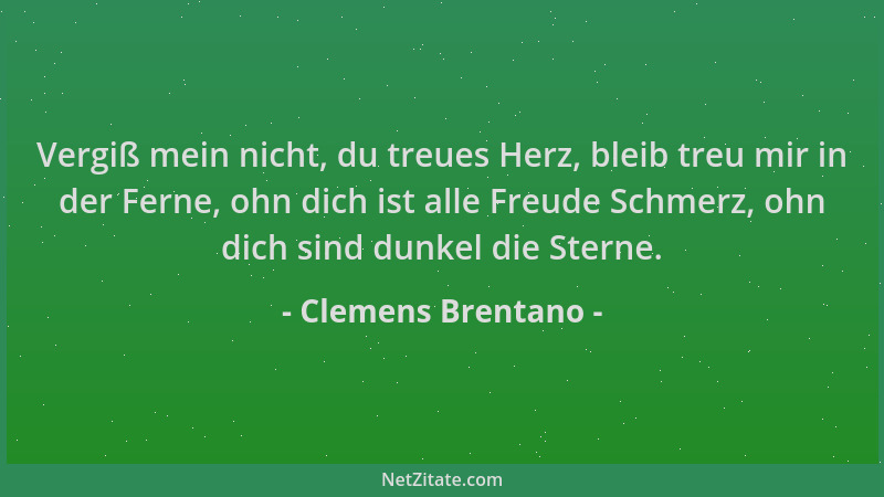Clemens Brentano - Vergiß mein nicht, du treues Herz, bleib treu mir in der Ferne, ohn dich ist alle Freude Schmerz, ohn di...