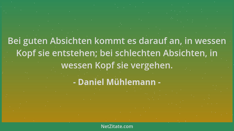 Daniel Mühlemann - Bei guten Absichten kommt es darauf an, in wessen Kopf sie entstehen; bei schlechten Absichten, in wesse...