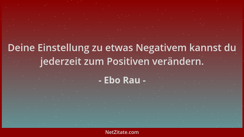 Ebo Rau - Deine Einstellung zu etwas Negativem kannst du jederzeit zum Positiven verändern....