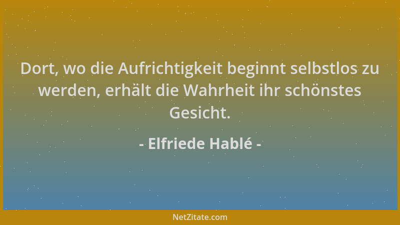Elfriede Hablé - Dort, wo die Aufrichtigkeit beginnt selbstlos zu werden, erhält die Wahrheit ihr schönstes Gesicht....